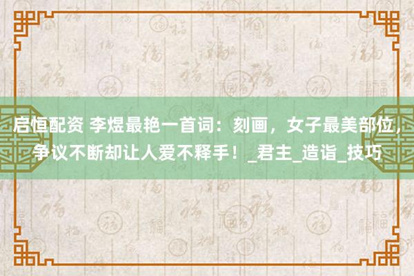 启恒配资 李煜最艳一首词：刻画，女子最美部位，争议不断却让人爱不释手！_君主_造诣_技巧