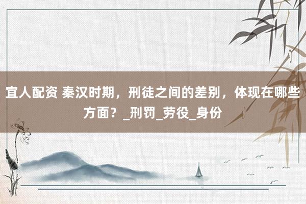 宜人配资 秦汉时期，刑徒之间的差别，体现在哪些方面？_刑罚_劳役_身份