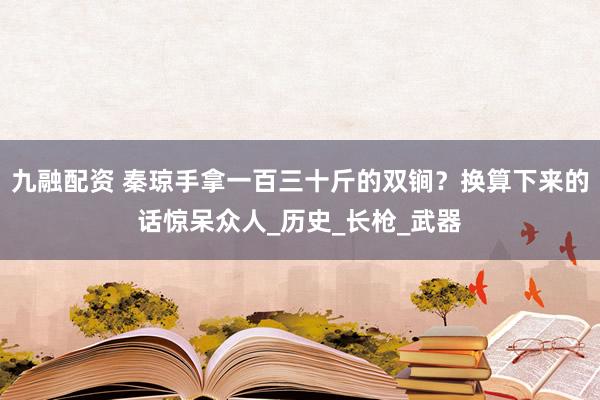 九融配资 秦琼手拿一百三十斤的双锏？换算下来的话惊呆众人_历史_长枪_武器