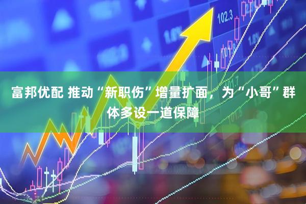 富邦优配 推动“新职伤”增量扩面，为“小哥”群体多设一道保障