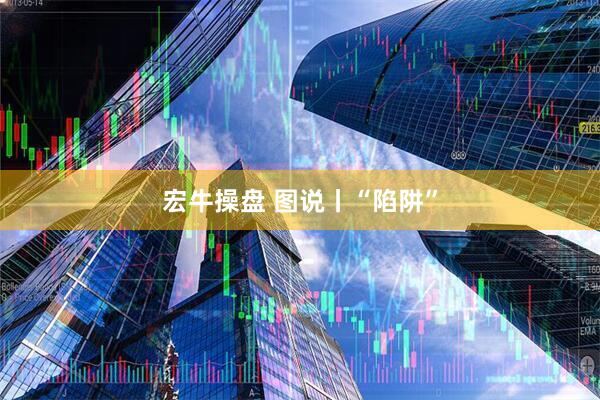 宏牛操盘 图说丨“陷阱”