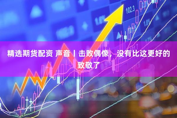 精选期货配资 声音丨击败偶像，没有比这更好的致敬了