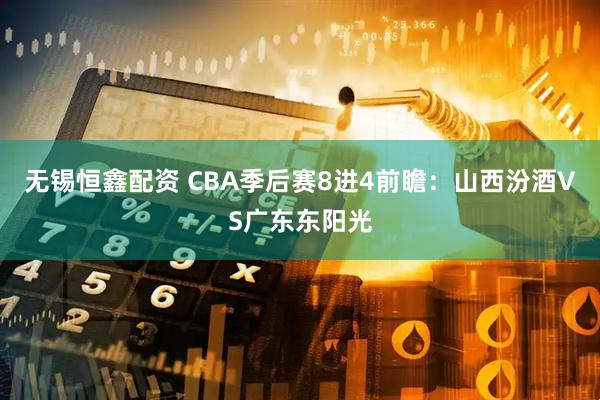 无锡恒鑫配资 CBA季后赛8进4前瞻:山西汾酒VS广东东阳光