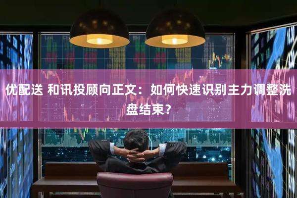 优配送 和讯投顾向正文：如何快速识别主力调整洗盘结束？