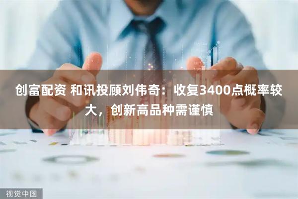 创富配资 和讯投顾刘伟奇：收复3400点概率较大，创新高品种需谨慎