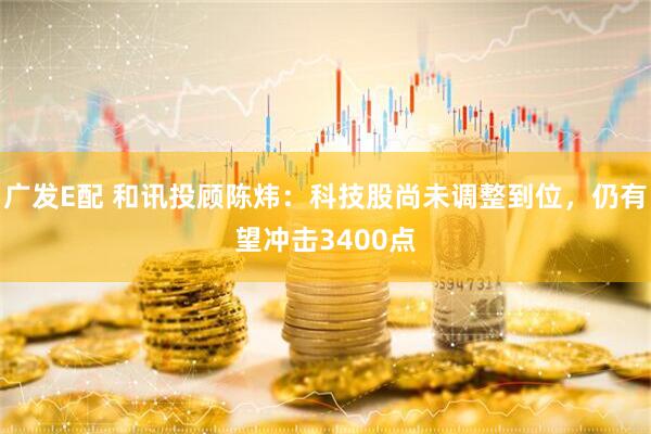 广发E配 和讯投顾陈炜：科技股尚未调整到位，仍有望冲击3400点