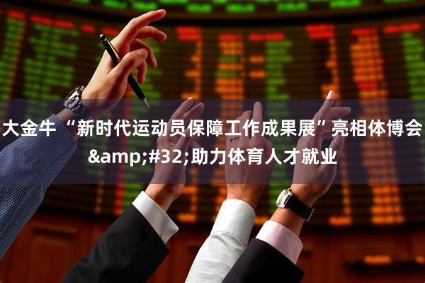 大金牛 “新时代运动员保障工作成果展”亮相体博会&#32;助力体育人才就业