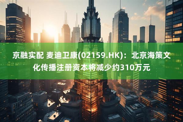 京融实配 麦迪卫康(02159.HK)：北京海策文化传播注册资本将减少约310万元