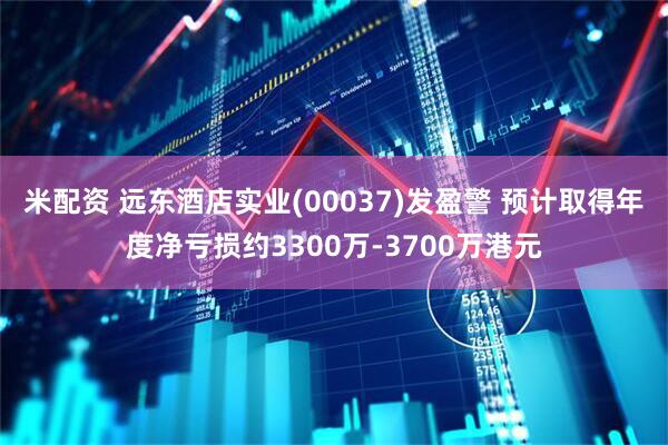 米配资 远东酒店实业(00037)发盈警 预计取得年度净亏损约3300万-3700万港元