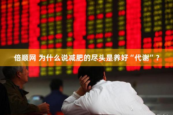 倍顺网 为什么说减肥的尽头是养好“代谢”？