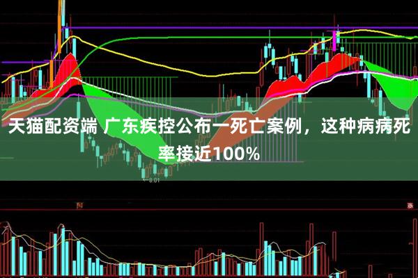 天猫配资端 广东疾控公布一死亡案例，这种病病死率接近100%