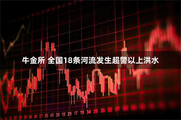 牛金所 全国18条河流发生超警以上洪水