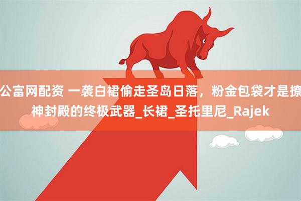 公富网配资 一袭白裙偷走圣岛日落，粉金包袋才是撩神封殿的终极武器_长裙_圣托里尼_Rajek