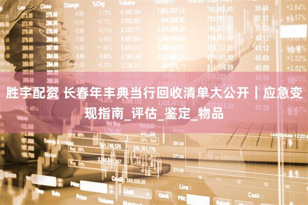 胜宇配资 长春年丰典当行回收清单大公开｜应急变现指南_评估_鉴定_物品