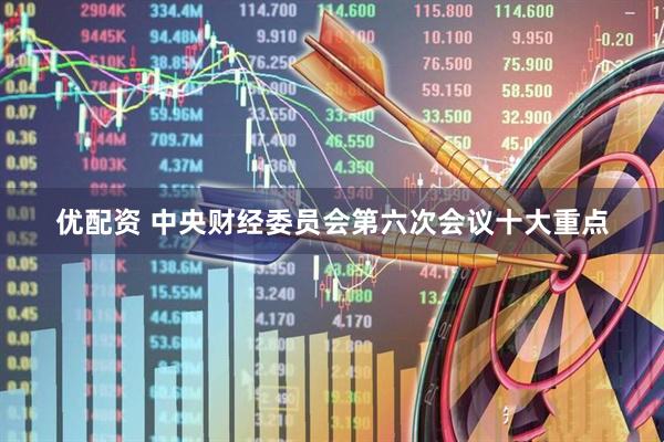 优配资 中央财经委员会第六次会议十大重点