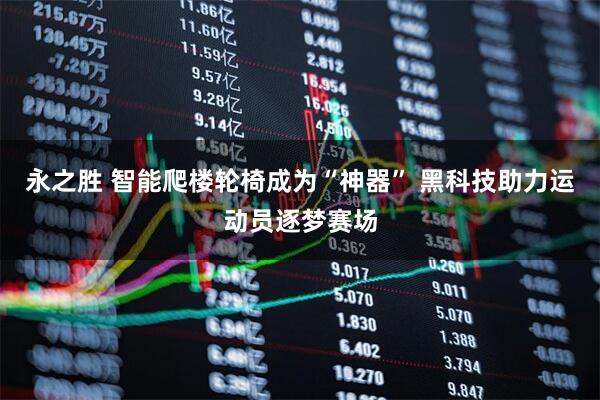 永之胜 智能爬楼轮椅成为“神器” 黑科技助力运动员逐梦赛场