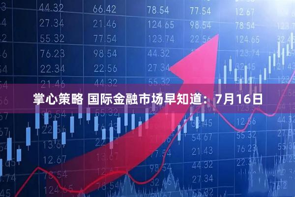 掌心策略 国际金融市场早知道：7月16日