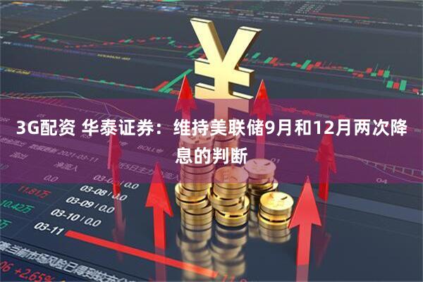 3G配资 华泰证券：维持美联储9月和12月两次降息的判断