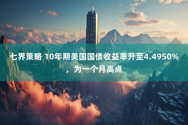七界策略 10年期美国国债收益率升至4.4950%，为一个月高点