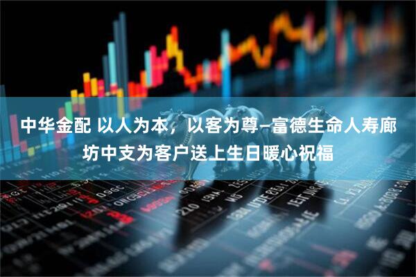 中华金配 以人为本，以客为尊—富德生命人寿廊坊中支为客户送上生日暖心祝福