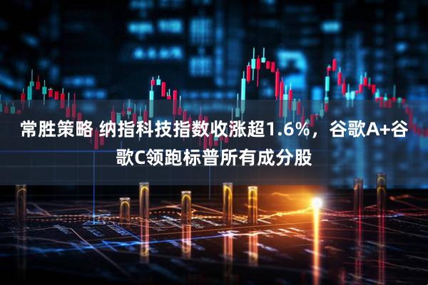 常胜策略 纳指科技指数收涨超1.6%，谷歌A+谷歌C领跑标普所有成分股
