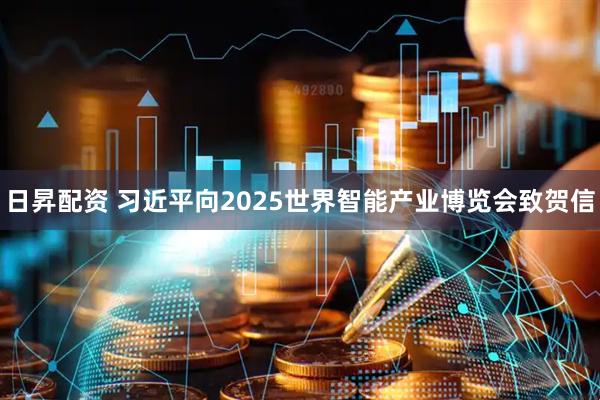 日昇配资 习近平向2025世界智能产业博览会致贺信