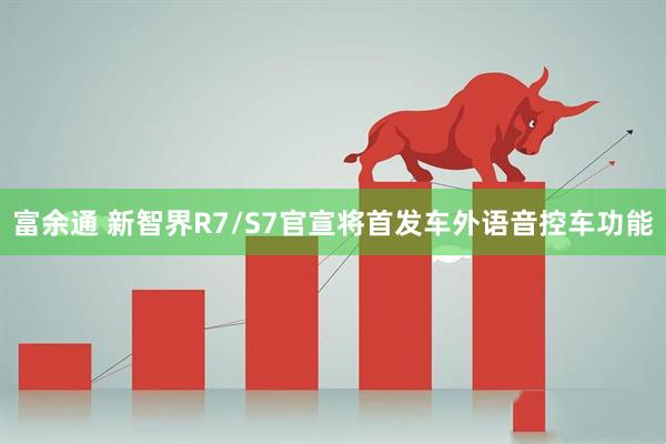 富余通 新智界R7/S7官宣将首发车外语音控车功能