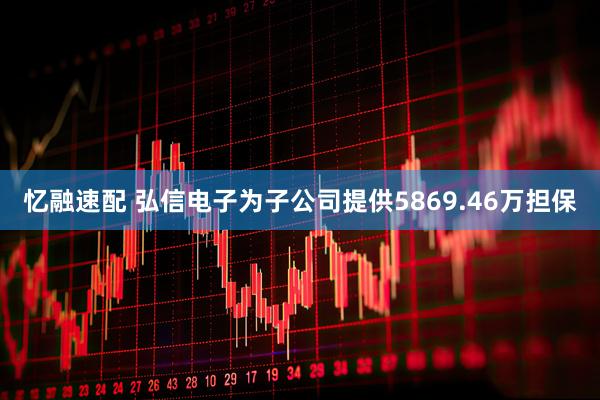 忆融速配 弘信电子为子公司提供5869.46万担保