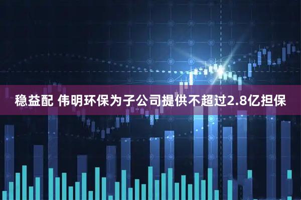 稳益配 伟明环保为子公司提供不超过2.8亿担保