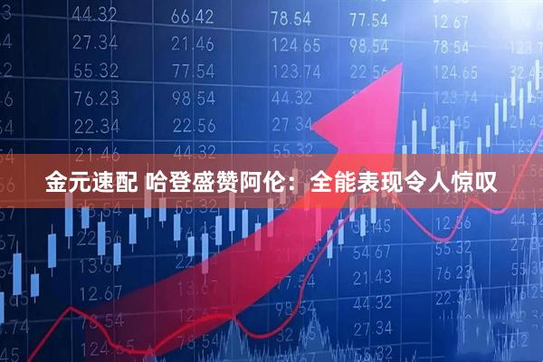 金元速配 哈登盛赞阿伦：全能表现令人惊叹