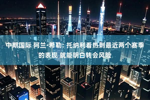 中期国际 阿兰·希勒: 托纳利看热刺最近两个赛季的表现 就能明白转会风险
