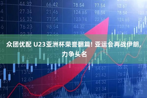 众团优配 U23亚洲杯荣誉翻篇! 亚运会再战伊朗, 力争头名